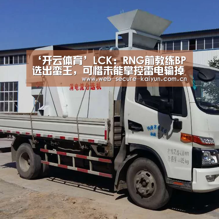 ‘开云体育’LCK:RNG前教练BP选出蛮王,可惜未能掌控雷电输掉比赛(图1) 开云体育